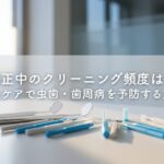 矯正中のクリーニング頻度は？プロケアで虫歯・歯周病を予防する方法