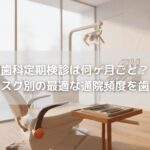 歯科定期検診は何ヶ月ごと？年代別・リスク別の最適な通院頻度を歯科医が解説