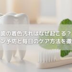 歯の着色汚れはなぜ起こる？ステイン予防と毎日のケア方法を徹底解説