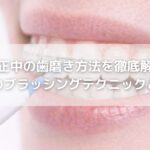 矯正中の歯磨き方法を徹底解説｜装置別のブラッシングテクニックと注意点
